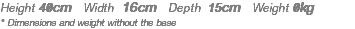 Height 40cm Width 16cm Depth 15cm Weight 0kg * Dimensions and weight without the base