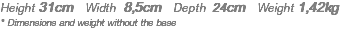 Height 31cm Width 8,5cm Depth 24cm Weight 1,42kg * Dimensions and weight without the base