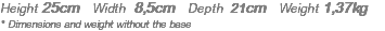 Height 25cm Width 8,5cm Depth 21cm Weight 1,37kg * Dimensions and weight without the base